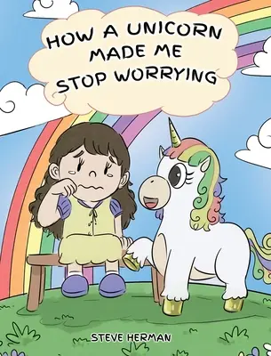 Cum m-a făcut un unicorn să nu mă mai îngrijorez: A Cute Children Story to Teach Kids to Overcome Anxiety, Worry and Fear. - How A Unicorn Made Me Stop Worrying: A Cute Children Story to Teach Kids to Overcome Anxiety, Worry and Fear.