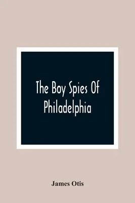 Băieții spioni din Philadelphia: The Story Of How The Young Spies Helped The Continental Army At Valley Forge - The Boy Spies Of Philadelphia: The Story Of How The Young Spies Helped The Continental Army At Valley Forge