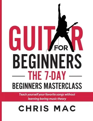 Chitară pentru începători - Masterclass-ul de 7 zile pentru începători: Învață singur melodiile tale preferate fără să înveți teoria muzicală plictisitoare! - Guitar for Beginners - The 7-day Beginner's Masterclass: Teach yourself your favorite songs without learning boring music theory!
