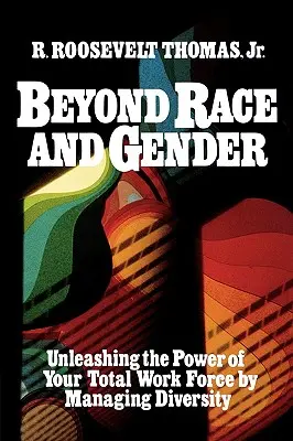 Dincolo de rasă și gen: Dezlănțuirea puterii forței de muncă totale prin gestionarea diversității (Unleashing the Power of Your Total Workforce by Managing Diversity) - Beyond Race and Gender: Unleashing the Power of Your Total Workforce by Managing Diversity