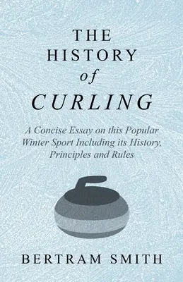 The History of Curling - Un eseu concis despre acest sport popular de iarnă, inclusiv istoria, principiile și regulile sale - The History of Curling - A Concise Essay on this Popular Winter Sport Including its History, Principles and Rules