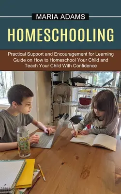 Homeschooling: Ghid despre cum să vă educați copilul acasă și să vă învățați copilul cu încredere (Practical Support and Encouragement for Le - Homeschooling: Guide on How to Homeschool Your Child and Teach Your Child With Confidence (Practical Support and Encouragement for Le