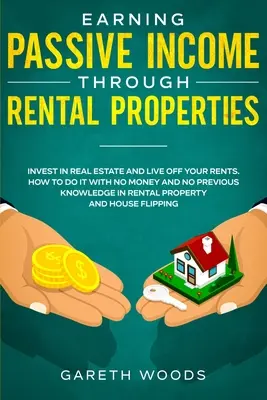 Obținerea de venituri pasive prin intermediul proprietăților locative: Investește în proprietăți imobiliare și trăiește din chirii. Cum să o faceți fără bani și fără cunoștințe anterioare - Earning Passive Income Through Rental Properties: Invest in Real Estate and Live off Your Rents. How to Do it With No Money and No Previous Knowledge