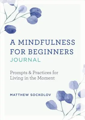 Un jurnal Mindfulness pentru începători: Prompts and Practices for Living in the Moment - A Mindfulness for Beginners Journal: Prompts and Practices for Living in the Moment