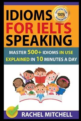 Idioms for Ielts Speaking: Stăpânește 500+ Idioms în uz explicate în 10 minute pe zi - Idioms for Ielts Speaking: Master 500+ Idioms in Use Explained in 10 Minutes a Day