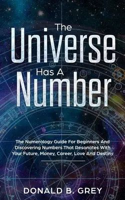 Universul are un număr: The Numerology Guide For Beginners And Discovering Numbers That Resonates With Your Future, Money, Career, Love And De - The Universe Has A Number: The Numerology Guide For Beginners And Discovering Numbers That Resonates With Your Future, Money, Career, Love And De