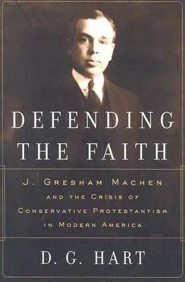 Defending the Faith (Apărarea credinței): J. Gresham Machen și criza protestantismului conservator în America modernă - Defending the Faith: J. Gresham Machen and the Crisis of Conservative Protestantism in Modern America