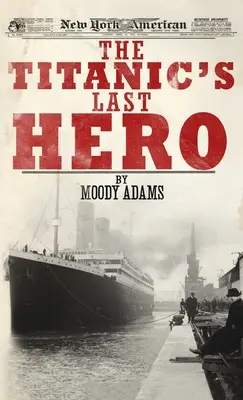 Ultimul erou al Titanicului: O poveste adevărată surprinzătoare care îți poate schimba viața pentru totdeauna - Titanic's Last Hero: A Startling True Story That Can Change Your Life Forever