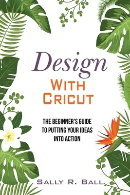 Design cu Cricut: Ghidul începătorului pentru a-ți pune ideile în acțiune - Design With Cricut: The Beginner's Guide To Putting Your Ideas Into Action