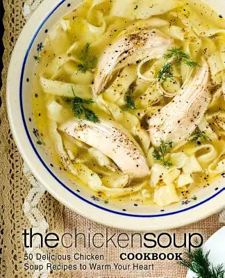 The Chicken Soup Cookbook: 50 de rețete delicioase de supă de pui pentru a-ți încălzi inima - The Chicken Soup Cookbook: 50 Delicious Chicken Soup Recipes to Warm Your Heart