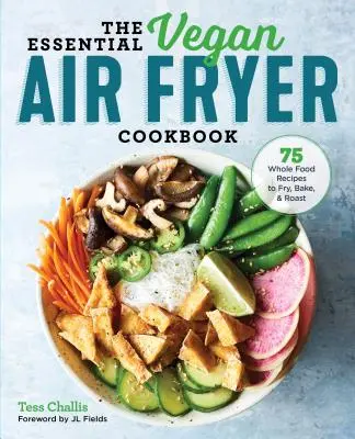 Cea mai importantă carte de bucate vegane pentru friteuză cu aer: 75 Whole Food Recipes to Fry, Bake, and Roast (75 de rețete cu alimente integrale pentru prăjit, copt și fript) - The Essential Vegan Air Fryer Cookbook: 75 Whole Food Recipes to Fry, Bake, and Roast