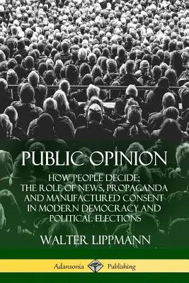Opinia publică: Cum decid oamenii; Rolul știrilor, al propagandei și al consimțământului fabricat în democrația modernă și în alegerile politice - Public Opinion: How People Decide; The Role of News, Propaganda and Manufactured Consent in Modern Democracy and Political Elections