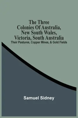 The Three Colonies Of Australia, New South Wales, Victoria, South Australia: Pășunile lor, minele de cupru și câmpurile aurifere - The Three Colonies Of Australia, New South Wales, Victoria, South Australia: Their Pastures, Copper Mines, & Gold Fields