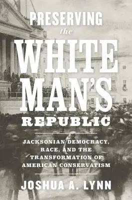 Păstrarea Republicii Omului Alb: Jacksonian Democracy, Race, and the Transformation of American Conservatism - Preserving the White Man's Republic: Jacksonian Democracy, Race, and the Transformation of American Conservatism