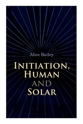Inițierea, umană și solară: Un tratat de teosofie și ezoterism - Initiation, Human and Solar: A Treatise on Theosophy and Esotericism
