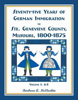Șaptezeci și cinci de ani de imigrație germană în comitatul Ste. Genevieve, Missouri: 1800-1875, volumul 1, A-E - Seventy-Five Years of German Immigration to Ste. Genevieve County, Missouri: 1800-1875, Volume 1, A-E