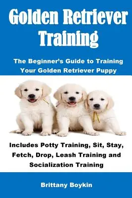Dresajul Golden Retriever: The Beginner's Guide to Training Your Golden Retriever Puppy: Include antrenamentul la oliță, șezi, rămâi, aduci, arunci, leash T - Golden Retriever Training: The Beginner's Guide to Training Your Golden Retriever Puppy: Includes Potty Training, Sit, Stay, Fetch, Drop, Leash T