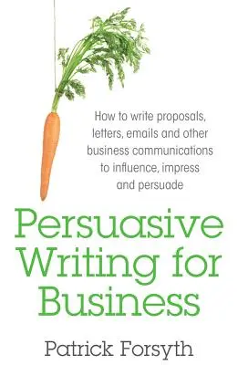 Scriere persuasivă pentru afaceri: Cum să scrii propuneri, scrisori, e-mailuri și alte comunicări de afaceri pentru a influența, impresiona și convinge - Persuasive Writing for Business: How to Write Proposals, Letters, Emails and Other Business Communications to Influence, Impress and Persuade