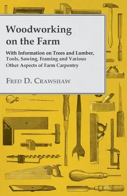 Prelucrarea lemnului la fermă - cu informații despre copaci și cherestea, unelte, ferăstrău, încadrare și diverse alte aspecte ale tâmplăriei agricole - Woodworking on the Farm - With Information on Trees and Lumber, Tools, Sawing, Framing and Various Other Aspects of Farm Carpentry