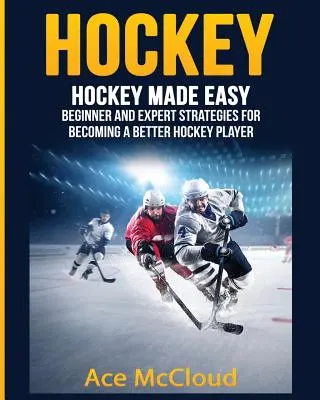 Hochei: Hockey Made Easy: Strategii pentru începători și experți pentru a deveni un jucător de hochei mai bun - Hockey: Hockey Made Easy: Beginner and Expert Strategies For Becoming A Better Hockey Player