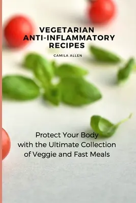 Rețete Vegetariene Anti-Inflamatorii: Protejați-vă organismul cu cea mai bună colecție de mâncăruri vegetariene și rapide - Vegetarian Anti-Inflammatory Recipes: Protect Your Body with the Ultimate Collection of Veggie and Fast Meals