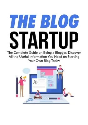 The Blog Startup: The Complete Guide on Being a Blogger, Descoperă toate informațiile utile de care ai nevoie pentru a-ți începe propriul blog astăzi - The Blog Startup: The Complete Guide on Being a Blogger, Discover All the Useful Information You Need on Starting Your Own Blog Today
