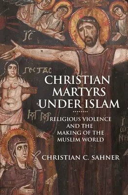 Martiri creștini sub islam: Violența religioasă și crearea lumii musulmane - Christian Martyrs Under Islam: Religious Violence and the Making of the Muslim World