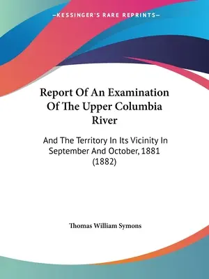 Report Of An Examination Of The Upper Columbia River: And The Territory In Its Vicinity In September And October, 1881 (1882)