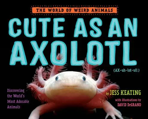 Drăguț ca un Axolotl: Discovering the World's Most Adorable Animals: Descoperirea celor mai adorabile animale din lume - Cute as an Axolotl: Discovering the World's Most Adorable Animals
