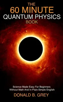 Cartea fizicii cuantice în 60 de minute: Science Made Easy Pentru Începători Fără Matematică Și În Engleză Simplă - The 60 Minute Quantum Physics Book: Science Made Easy For Beginners Without Math And In Plain Simple English