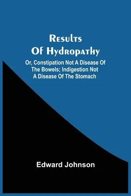 Rezultatele hidropatiei; sau, Constipația nu este o boală a intestinelor; Indigestia nu este o boală a stomacului - Results Of Hydropathy; Or, Constipation Not A Disease Of The Bowels; Indigestion Not A Disease Of The Stomach