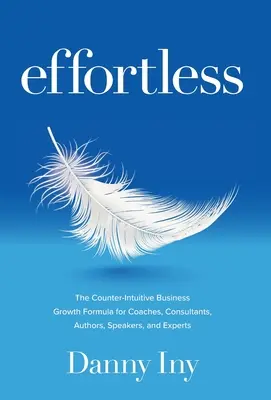 Effortless: Formula contra-intuitivă de creștere a afacerilor pentru antrenori, consultanți, autori, vorbitori și experți - Effortless: The Counter-Intuitive Business Growth Formula for Coaches, Consultants, Authors, Speakers, and Experts