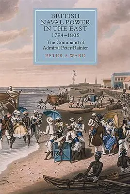 Puterea navală britanică în Orient, 1794-1805: Comandamentul amiralului Peter Rainier - British Naval Power in the East, 1794-1805: The Command of Admiral Peter Rainier