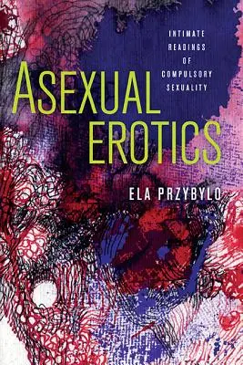 Erotica asexuată: Lecturi intime ale sexualității obligatorii - Asexual Erotics: Intimate Readings of Compulsory Sexuality