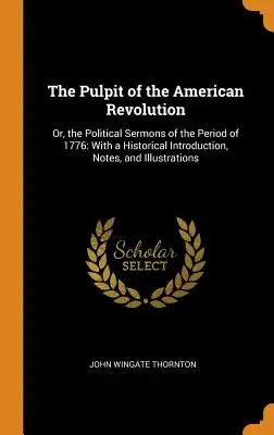 The Pulpit of the American Revolution (Amvonul Revoluției Americane): Or, the Political Sermons of the Period of 1776: Cu o introducere istorică, note și ilustrații - The Pulpit of the American Revolution: Or, the Political Sermons of the Period of 1776: With a Historical Introduction, Notes, and Illustrations