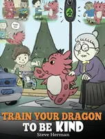 Train Your Dragon To Be Kind: A Dragon Book To Teach Children About Kindness. O poveste drăguță pentru copii care îi învață să fie buni, atenți, darnici și - Train Your Dragon To Be Kind: A Dragon Book To Teach Children About Kindness. A Cute Children Story To Teach Kids To Be Kind, Caring, Giving And Tho