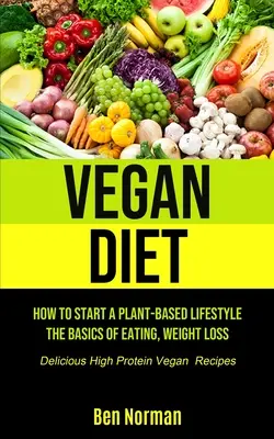 Dieta vegană: Cum să începi un stil de viață bazat pe plante, elementele de bază ale alimentației, pierderea în greutate, (Rețete vegane delicioase cu conținut ridicat de proteine) - Vegan Diet: How To Start A Plant-Based Lifestyle, The Basics of Eating, Weight Loss, (Delicious High Protein Vegan Recipes)