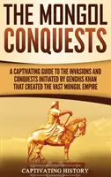 Cuceririle mongole: Un ghid captivant al invaziilor și cuceririlor inițiate de Genghis Khan care au creat vastul imperiu mongol - The Mongol Conquests: A Captivating Guide to the Invasions and Conquests Initiated by Genghis Khan That Created the Vast Mongol Empire