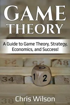 Teoria jocurilor: Un ghid pentru teoria jocurilor, strategie, economie și succes! - Game Theory: A Guide to Game Theory, Strategy, Economics, and Success!