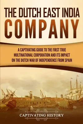 The Dutch East India Company: Un ghid captivant al primei adevărate corporații multinaționale și impactul acesteia asupra războiului de independență olandez din S - The Dutch East India Company: A Captivating Guide to the First True Multinational Corporation and Its Impact on the Dutch War of Independence from S