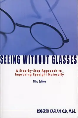 Vederea fără ochelari: O abordare pas cu pas a îmbunătățirii vederii în mod natural - Seeing Without Glasses: A Step-By-Step Approach to Improving Eyesight Naturally