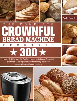 Cartea de bucate completă pentru mașina de pâine CROWNFUL: 300 Hands-Off Recipes for Perfect Homemade Bread Ghid esențial și rețete simple pentru a face delicioase - The Complete CROWNFUL Bread Machine Cookbook: 300 Hands-Off Recipes for Perfect Homemade Bread Essential guidance and simple recipes for making delici