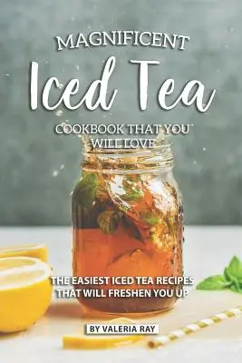 Magnifica Carte de bucate cu ceai cu gheață pe care o vei iubi: The Easiest Iced Tea Recipes That Will Freshen You Up (Cele mai ușoare rețete de ceai cu gheață care te vor împrospăta) - Magnificent Iced Tea Cookbook That You Will Love: The Easiest Iced Tea Recipes That Will Freshen You Up