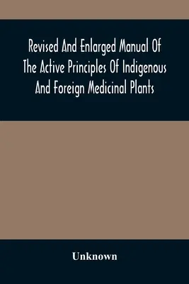 Manual revizuit și extins al principiilor active ale plantelor medicinale indigene și străine - Revised And Enlarged Manual Of The Active Principles Of Indigenous And Foreign Medicinal Plants