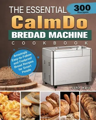 The Essential CalmDo Bread Machine Cookbook: 300 de rețete de pâine uimitor de ușor de urmat și infailibile pentru oameni inteligenți - The Essential CalmDo Bread Machine Cookbook: 300 Amazingly Easy-to-Follow and Foolproof Bread Recipes for Smart People