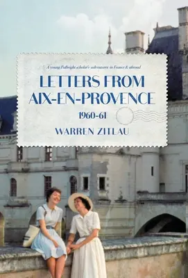 Scrisori din Aix-en-Provence 1960-61: Aventurile unui tânăr bursier Fulbright în Franța și în străinătate - Letters From Aix-en-Provence 1960-61: A Young Fulbright Scholar's Adventures in France & Abroad