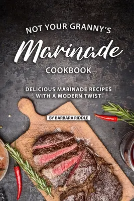 Not Your Granny's Marinade Cookbook: Rețete delicioase de marinate cu un twist modern - Not Your Granny's Marinade Cookbook: Delicious Marinade Recipes with a Modern Twist