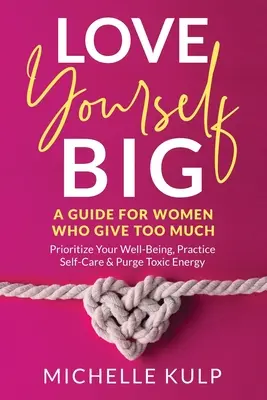 Iubește-te BIG: Un ghid pentru femeile care dau prea mult (prioritizează-ți bunăstarea, practică îngrijirea de sine și curăță energia toxică - Love Yourself BIG: A Guide For Women Who Give Too Much (Prioritize Your Well-Being, Practice Self-Care & Purge Toxic Energy