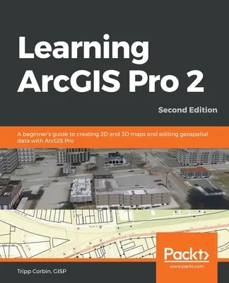 Învățarea ArcGIS Pro 2 - Ediția a doua: Ghidul unui începător pentru crearea hărților 2D și 3D și editarea datelor geospațiale cu ArcGIS Pro - Learning ArcGIS Pro 2 - Second Edition: A beginner's guide to creating 2D and 3D maps and editing geospatial data with ArcGIS Pro