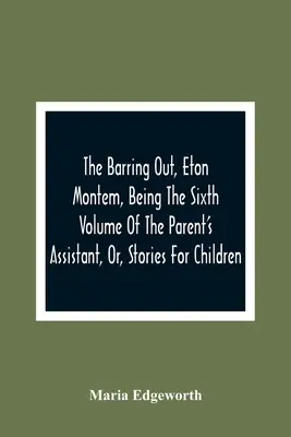 The Barring Out, Eton Montem, Being The Sixth Volume Of The Parent'S Assistant, Or, Stories For Children